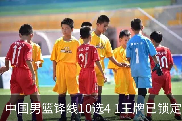 中国男篮锋线10选4 1王牌已锁定 2大常客或意外落选 郭士强要变招