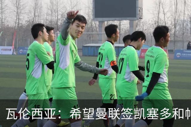 瓦伦西亚：希望曼联签凯塞多和帕乔，他们能在球队效力十年